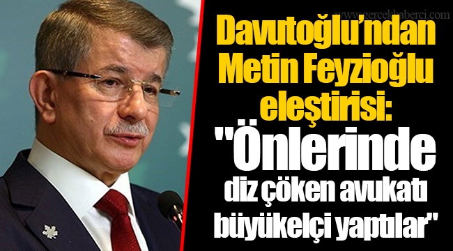Davutoğlu’ndan Metin Feyzioğlu eleştirisi: "Önlerinde diz çöken avukatı büyükelçi yaptılar"