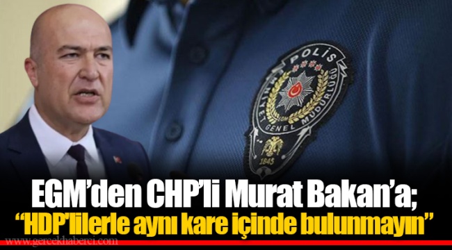 EGM’den CHP’li Murat Bakan’a; “HDP&#039;lilerle aynı kare içinde bulunmayın”