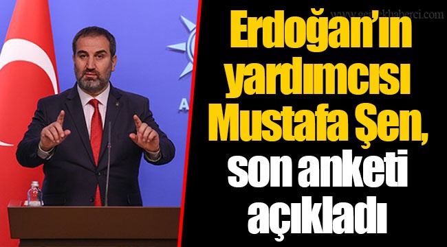 Erdoğan’ın yardımcısı Mustafa Şen, son anketi açıkladı