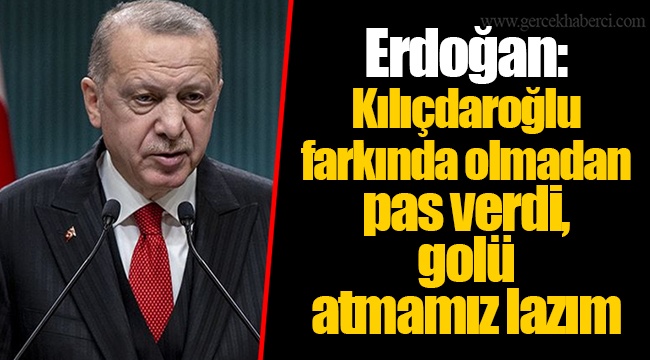 Erdoğan: Kılıçdaroğlu farkında olmadan pas verdi, golü atmamız lazım
