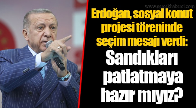 Erdoğan, sosyal konut projesi töreninde seçim mesajı verdi: Sandıkları patlatmaya hazır mıyız?
