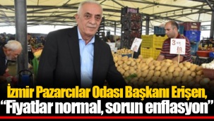 Erişen, “Fiyatlar normal, sorun enflasyon”