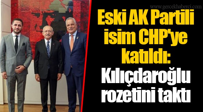 Eski AK Partili isim CHP'ye katıldı: Kılıçdaroğlu rozetini taktı