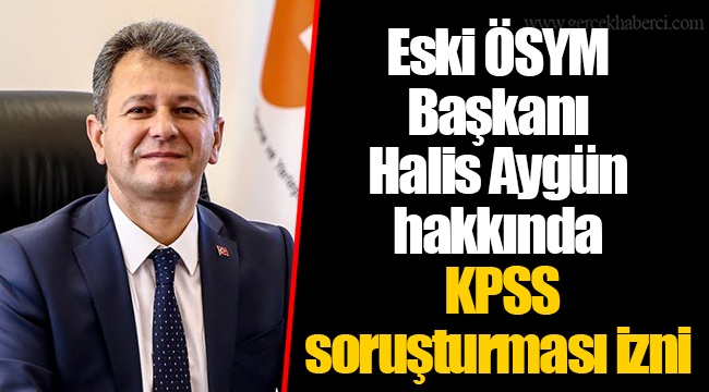 Eski ÖSYM Başkanı Halis Aygün hakkında KPSS soruşturması izni