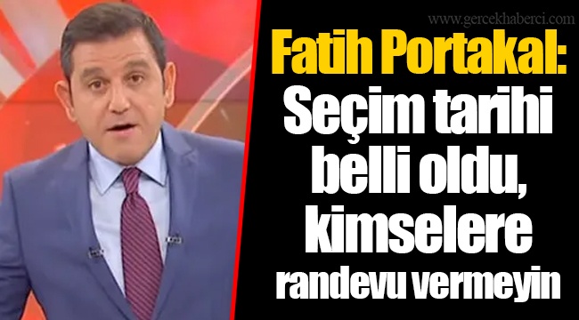Fatih Portakal: Seçim tarihi belli oldu, kimselere randevu vermeyin