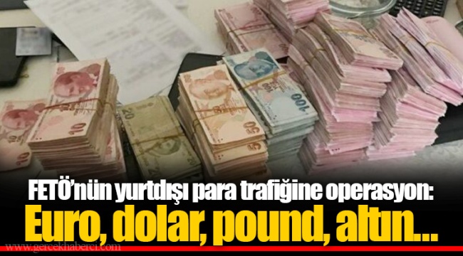 FETÖ’nün yurtdışı para trafiğine operasyon: Euro, dolar, pound, altın…
