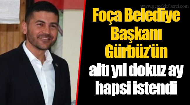 Foça Belediye Başkanı Gürbüz’ün altı yıl dokuz ay hapsi istendi