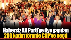Habersiz AK Parti’ye üye yapılan 200 kadın törenle CHP’ye geçti