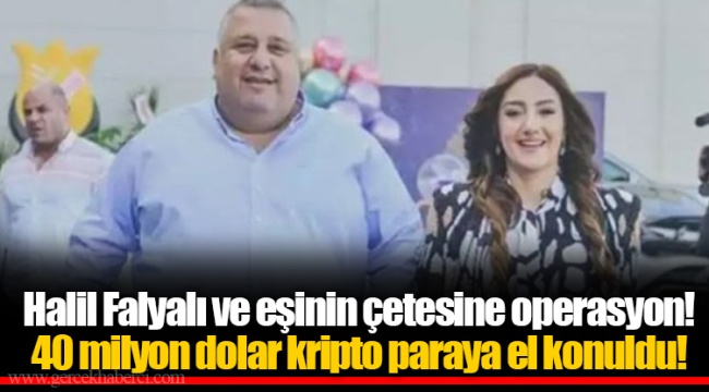 Halil Falyalı ve eşinin çetesine operasyon! 40 milyon dolar kripto paraya el konuldu!