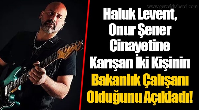 Haluk Levent, Onur Şener Cinayetine Karışan İki Kişinin Bakanlık Çalışanı Olduğunu Açıkladı!
