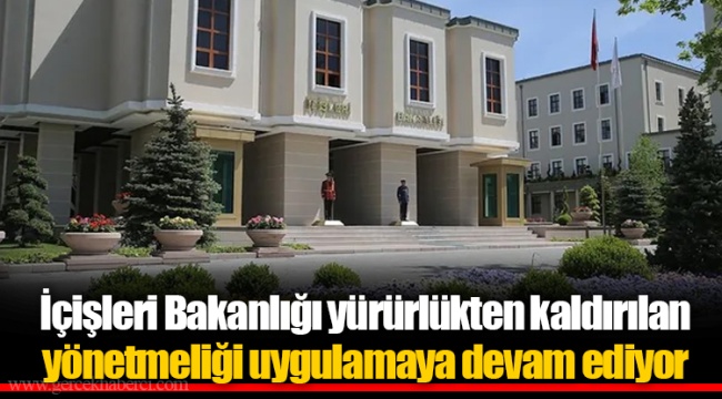 İçişleri Bakanlığı yürürlükten kaldırılan yönetmeliği uygulamaya devam ediyor