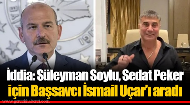 İddia: Süleyman Soylu, Sedat Peker için Başsavcı İsmail Uçar'ı aradı