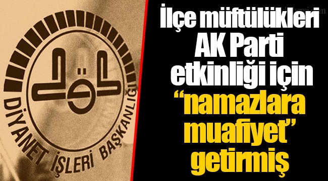 İlçe müftülükleri AK Parti etkinliği için “namazlara muafiyet” getirmiş