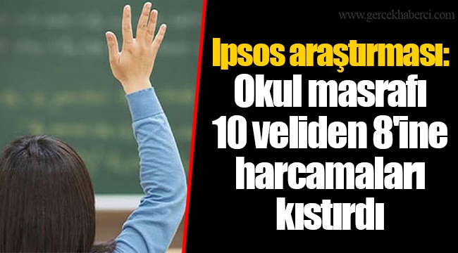 Ipsos araştırması: Okul masrafı 10 veliden 8&#039;ine harcamaları kıstırdı