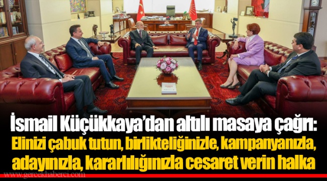 İsmail Küçükkaya’dan altılı masaya çağrı: Elinizi çabuk tutun, birlikteliğinizle, kampanyanızla, adayınızla, kararlılığınızla cesaret verin halka