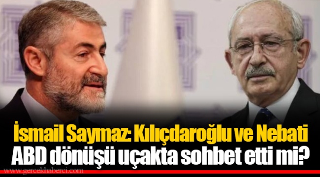 İsmail Saymaz: Kılıçdaroğlu ve Nebati ABD dönüşü uçakta sohbet etti mi?