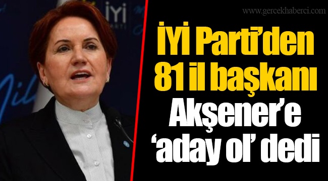 İYİ Parti’den 81 il başkanı Akşener’e ‘aday ol’ dedi