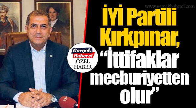 İYİ Partili Kırkpınar, “İttifaklar mecburiyetten olur”