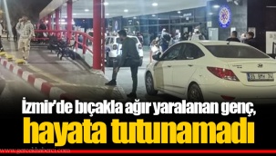 İzmir'de bıçakla ağır yaralanan genç, hayata tutunamadı