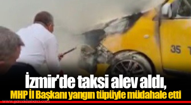 İzmir&#039;de taksi alev aldı, MHP İl Başkanı yangın tüpüyle müdahale etti