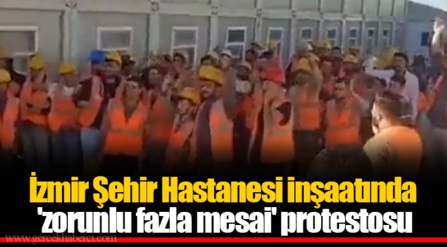 İzmir Şehir Hastanesi inşaatında 'zorunlu fazla mesai' protestosu