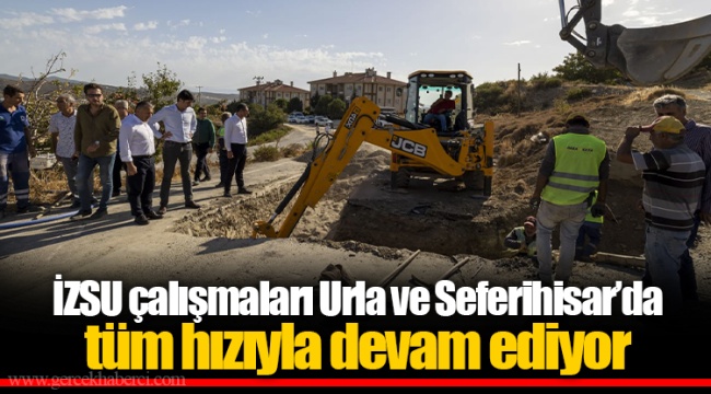 İZSU çalışmaları Urla ve Seferihisar’da tüm hızıyla devam ediyor