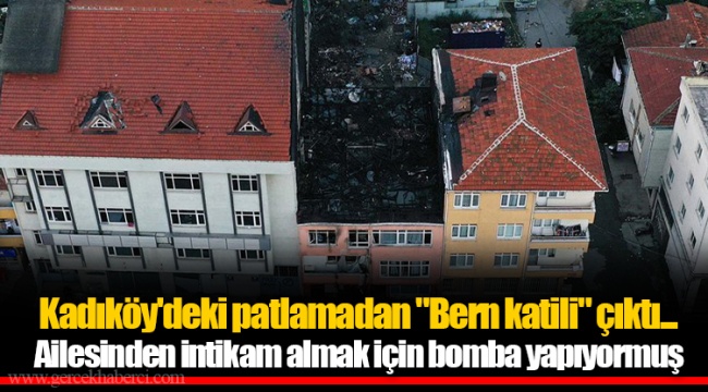 Kadıköy'deki patlamadan "Bern katili" çıktı... Ailesinden intikam almak için bomba yapıyormuş