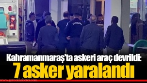 Kahramanmaraş'ta askeri araç devrildi: 7 asker yaralandı