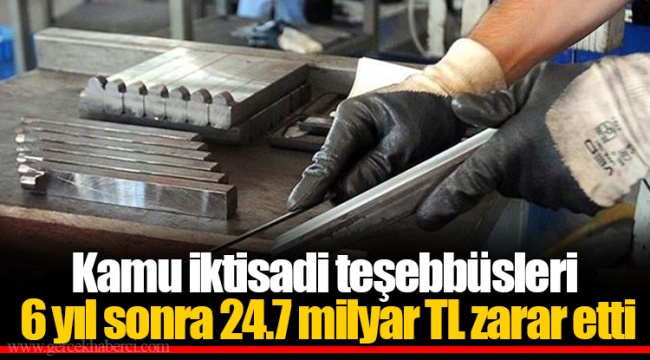 Kamu iktisadi teşebbüsleri 6 yıl sonra 24.7 milyar TL zarar etti
