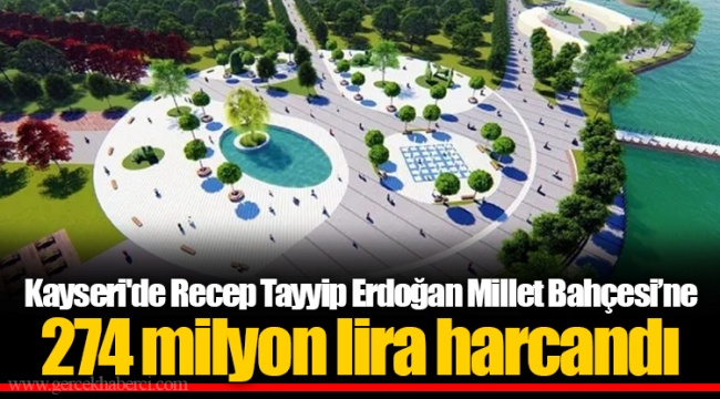 Kayseri'de Recep Tayyip Erdoğan Millet Bahçesi’ne 274 milyon lira harcandı