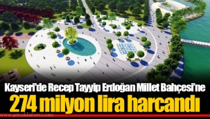 Kayseri'de Recep Tayyip Erdoğan Millet Bahçesi’ne 274 milyon lira harcandı