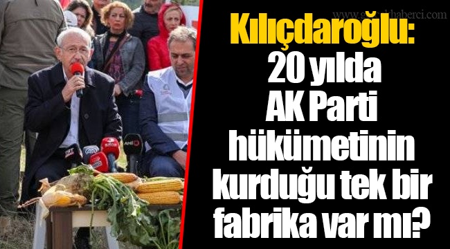 Kılıçdaroğlu: 20 yılda AK Parti hükümetinin kurduğu tek bir fabrika var mı?