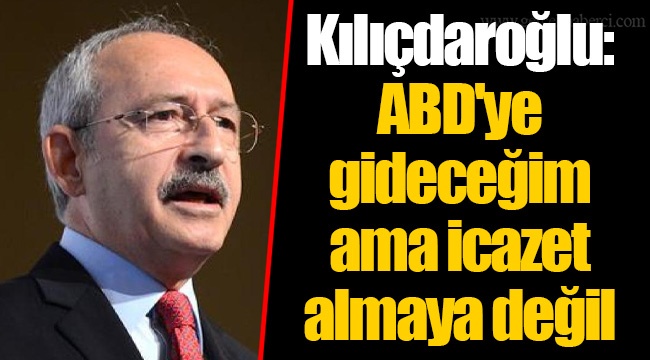 Kılıçdaroğlu: ABD'ye gideceğim ama icazet almaya değil