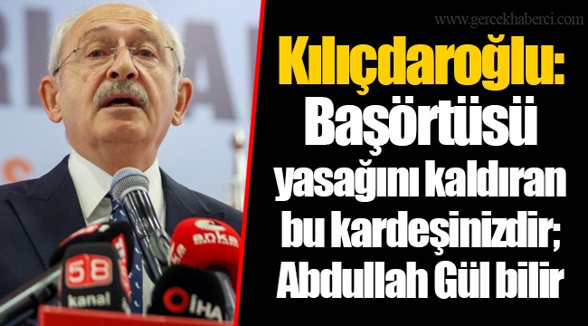 Kılıçdaroğlu: Başörtüsü yasağını kaldıran bu kardeşinizdir; Abdullah Gül bilir