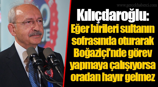 Kılıçdaroğlu: Eğer birileri sultanın sofrasında oturarak Boğaziçi'nde görev yapmaya çalışıyorsa oradan hayır gelmez