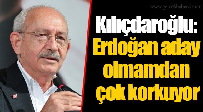 Kılıçdaroğlu: Erdoğan aday olmamdan çok korkuyor