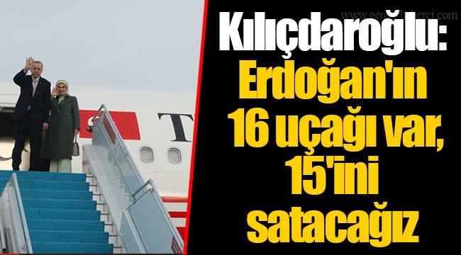 Kılıçdaroğlu: Erdoğan'ın 16 uçağı var, 15'ini satacağız