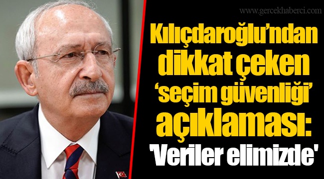 Kılıçdaroğlu’ndan dikkat çeken ‘seçim güvenliği’ açıklaması: 'Veriler elimizde'