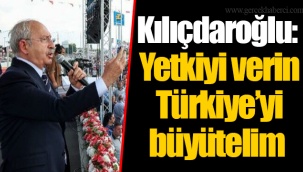 Kılıçdaroğlu: Yetkiyi verin Türkiye’yi büyütelim