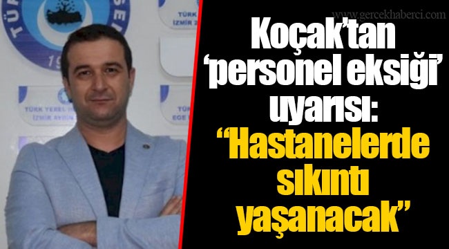 Koçak’tan ‘personel eksiği’ uyarısı: “Hastanelerde sıkıntı yaşanacak”