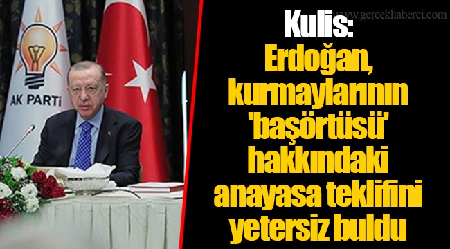 Kulis: Erdoğan, kurmaylarının 'başörtüsü' hakkındaki anayasa teklifini yetersiz buldu