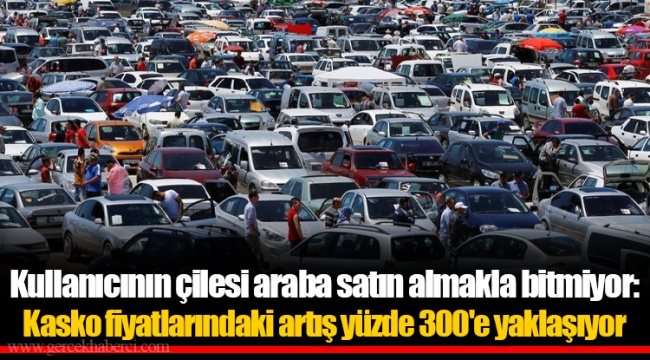 Kullanıcının çilesi araba satın almakla bitmiyor: Kasko fiyatlarındaki artış yüzde 300'e yaklaşıyor