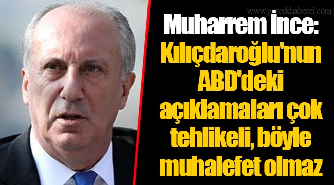 Muharrem İnce: Kılıçdaroğlu'nun ABD'deki açıklamaları çok tehlikeli, böyle muhalefet olmaz