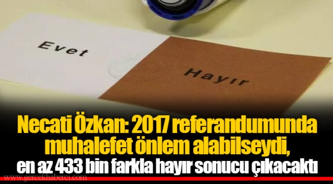 Necati Özkan: 2017 referandumunda muhalefet önlem alabilseydi, en az 433 bin farkla hayır sonucu çıkacaktı