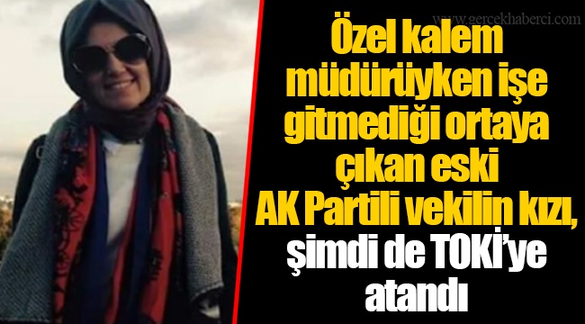 Özel kalem müdürüyken işe gitmediği ortaya çıkan eski AK Partili vekilin kızı, şimdi de TOKİ’ye atandı