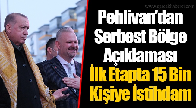 Pehlivan’dan Serbest Bölge Açıklaması: İlk Etapta 15 Bin Kişiye İstihdam