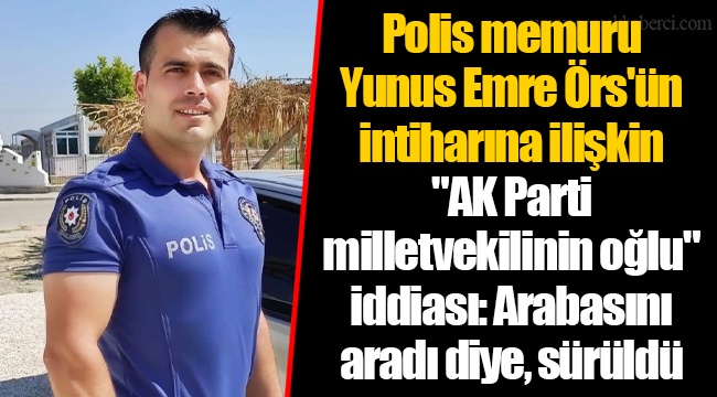 Polis memuru Yunus Emre Örs'ün intiharına ilişkin "AK Parti milletvekilinin oğlu" iddiası: Arabasını aradı diye, sürüldü