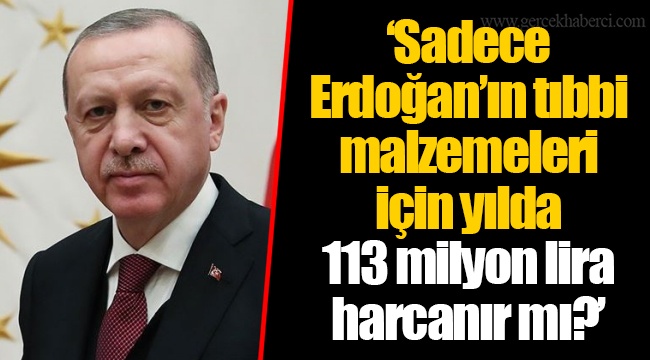 ‘Sadece Erdoğan’ın tıbbi malzemeleri için yılda 113 milyon lira harcanır mı?’