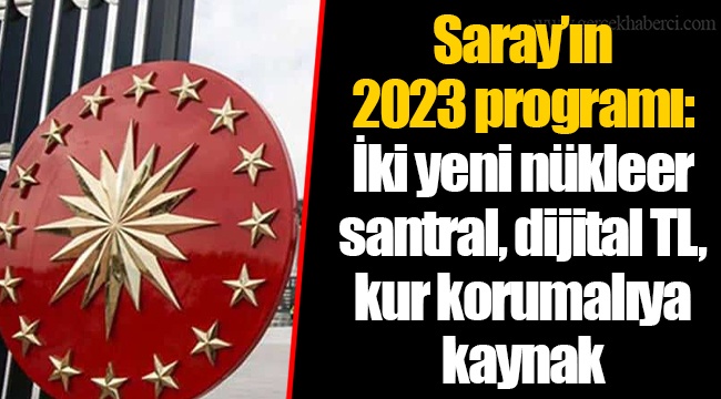 Saray’ın 2023 programı: İki yeni nükleer santral, dijital TL, kur korumalıya kaynak