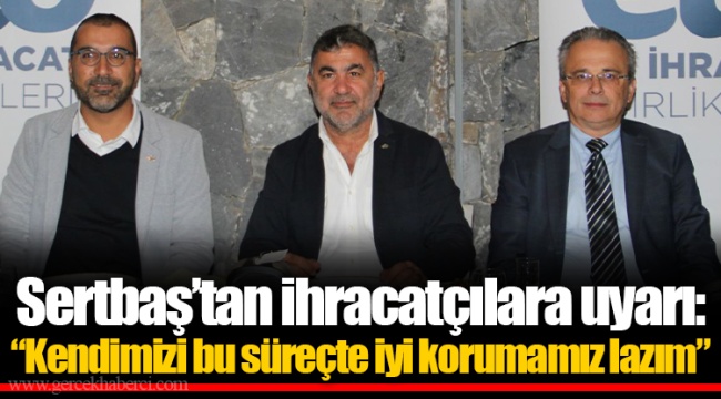 Sertbaş’tan ihracatçılara uyarı: “Kendimizi bu süreçte iyi korumamız lazım”